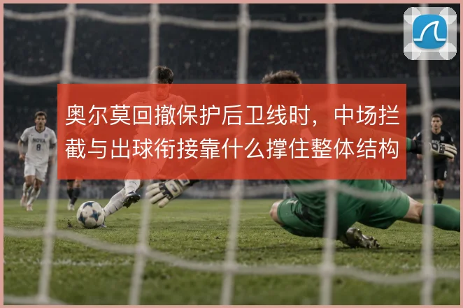 奥尔莫回撤保护后卫线时，中场拦截与出球衔接靠什么撑住整体结构
