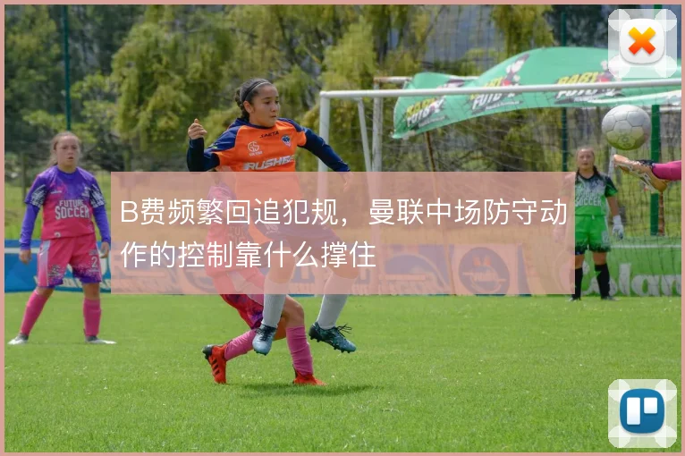 B费频繁回追犯规，曼联中场防守动作的控制靠什么撑住