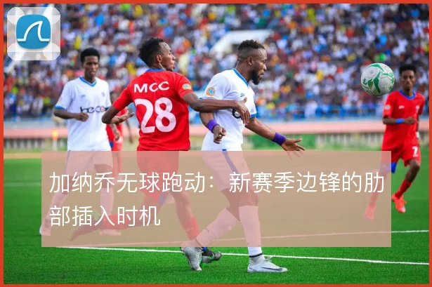 加纳乔无球跑动：新赛季边锋的肋部插入时机