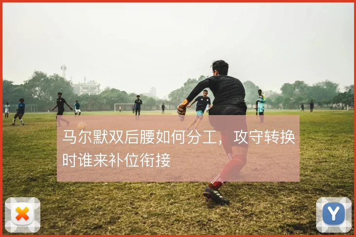 马尔默双后腰如何分工，攻守转换时谁来补位衔接