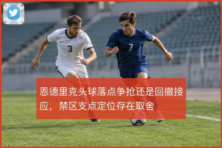 恩德里克头球落点争抢还是回撤接应,禁区支点定位存在取舍