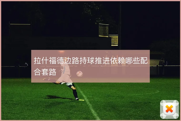 拉什福德边路持球推进依赖哪些配合套路