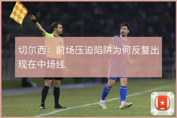 切尔西：前场压迫陷阱为何反复出现在中场线
