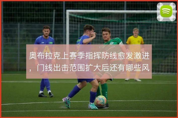奥布拉克上赛季指挥防线愈发激进，门线出击范围扩大后还有哪些风险敞口
