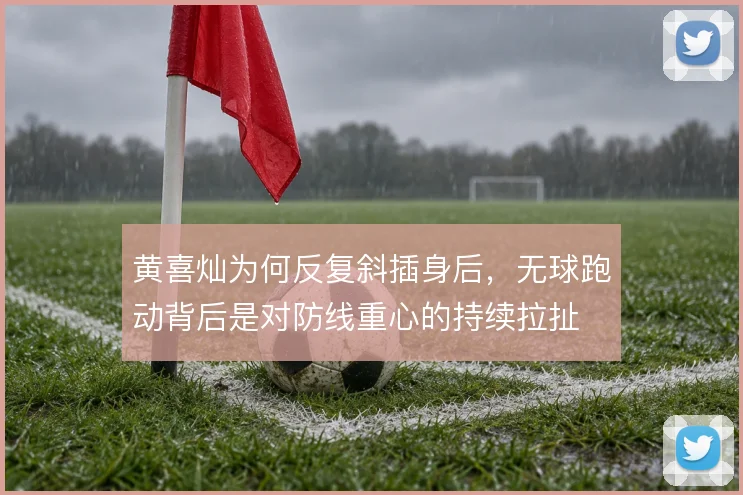 黄喜灿为何反复斜插身后，无球跑动背后是对防线重心的持续拉扯