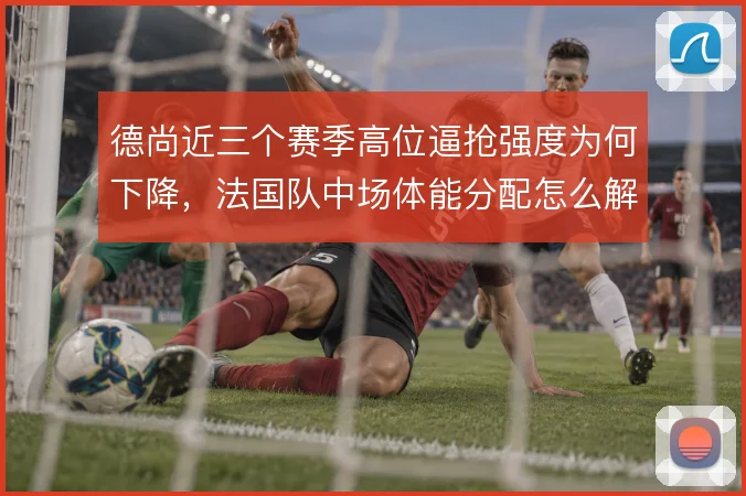 德尚近三个赛季高位逼抢强度为何下降，法国队中场体能分配怎么解