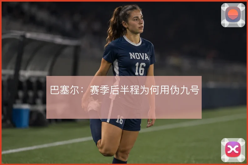 巴塞尔：赛季后半程为何用伪九号