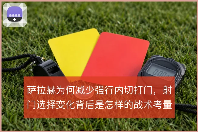 萨拉赫为何减少强行内切打门，射门选择变化背后是怎样的战术考量