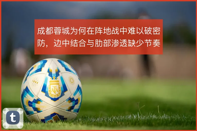 成都蓉城为何在阵地战中难以破密防，边中结合与肋部渗透缺少节奏变化