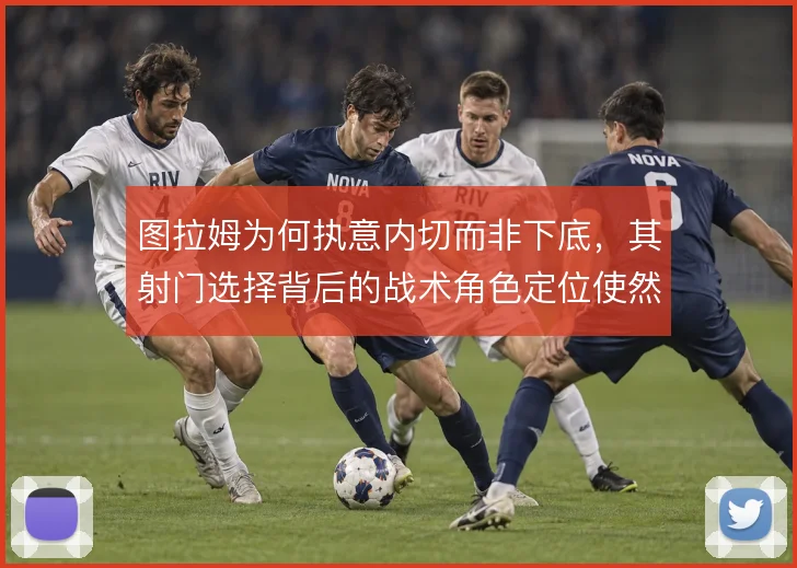 图拉姆为何执意内切而非下底，其射门选择背后的战术角色定位使然