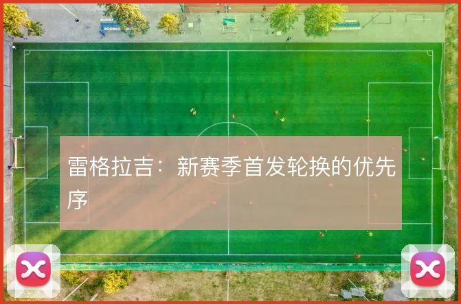 雷格拉吉：新赛季首发轮换的优先序