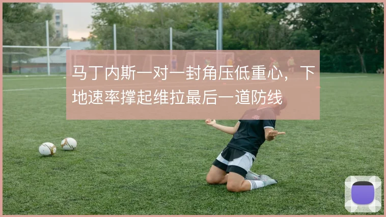 马丁内斯一对一封角压低重心,下地速率撑起维拉最后一道防线