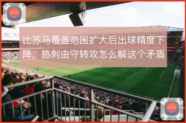 比苏马覆盖范围扩大后出球精度下降，热刺由守转攻怎么解这个矛盾
